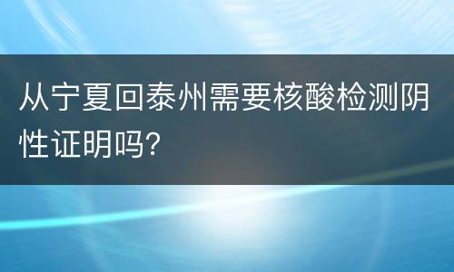 从宁夏回泰州需要核酸检测阴性证明吗？