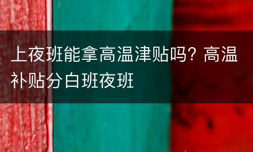上夜班能拿高温津贴吗? 高温补贴分白班夜班