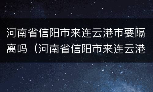 河南省信阳市来连云港市要隔离吗（河南省信阳市来连云港市要隔离吗最新消息）