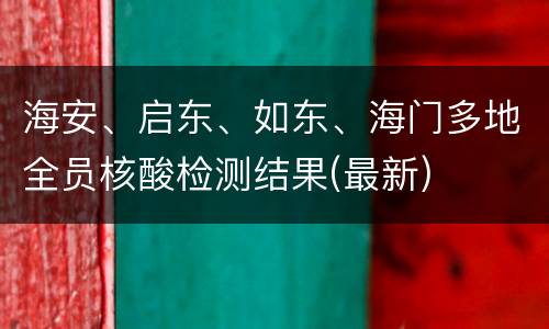 海安、启东、如东、海门多地全员核酸检测结果(最新)