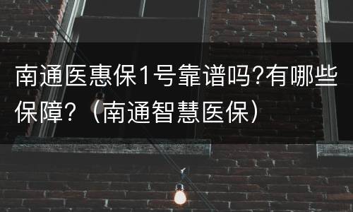 南通医惠保1号靠谱吗?有哪些保障?（南通智慧医保）