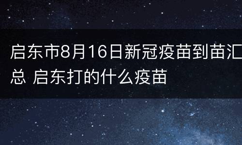 启东市8月16日新冠疫苗到苗汇总 启东打的什么疫苗