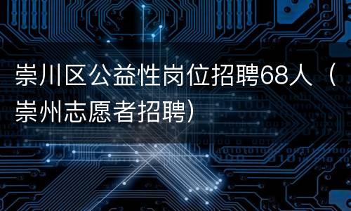 崇川区公益性岗位招聘68人（崇州志愿者招聘）