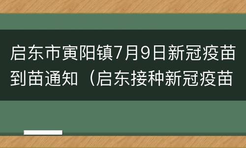 启东市寅阳镇7月9日新冠疫苗到苗通知（启东接种新冠疫苗）