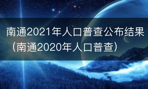 南通2021年人口普查公布结果（南通2020年人口普查）