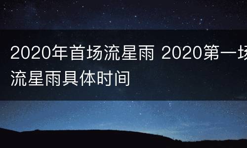 2020年首场流星雨 2020第一场流星雨具体时间