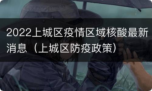 2022上城区疫情区域核酸最新消息（上城区防疫政策）