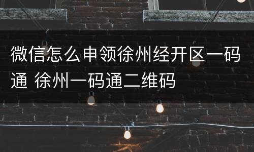 微信怎么申领徐州经开区一码通 徐州一码通二维码