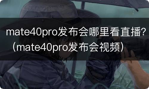 mate40pro发布会哪里看直播？（mate40pro发布会视频）