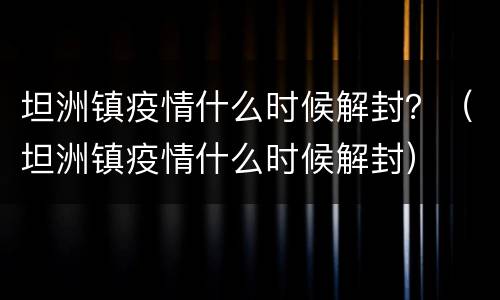 坦洲镇疫情什么时候解封？（坦洲镇疫情什么时候解封）