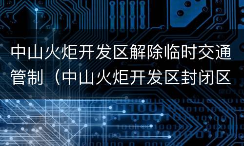 中山火炬开发区解除临时交通管制（中山火炬开发区封闭区域）