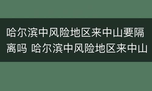哈尔滨中风险地区来中山要隔离吗 哈尔滨中风险地区来中山要隔离吗最新消息