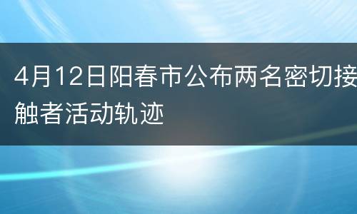4月12日阳春市公布两名密切接触者活动轨迹