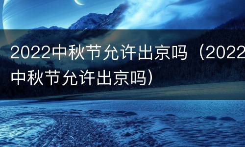 2022中秋节允许出京吗（2022中秋节允许出京吗）