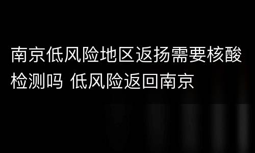 南京低风险地区返扬需要核酸检测吗 低风险返回南京
