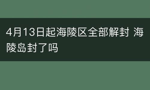 4月13日起海陵区全部解封 海陵岛封了吗