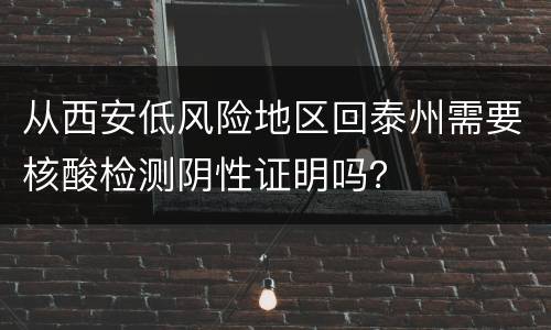从西安低风险地区回泰州需要核酸检测阴性证明吗？