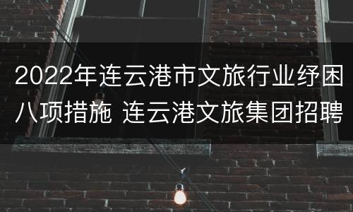 2022年连云港市文旅行业纾困八项措施 连云港文旅集团招聘