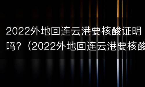 2022外地回连云港要核酸证明吗?（2022外地回连云港要核酸证明吗现在）
