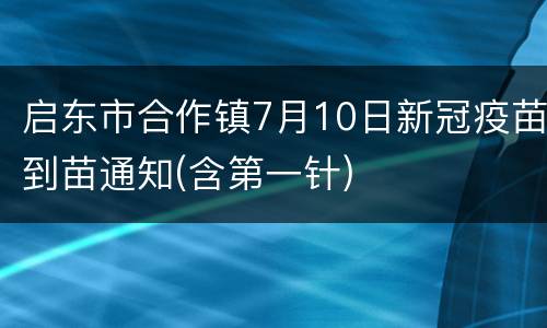 启东市合作镇7月10日新冠疫苗到苗通知(含第一针)