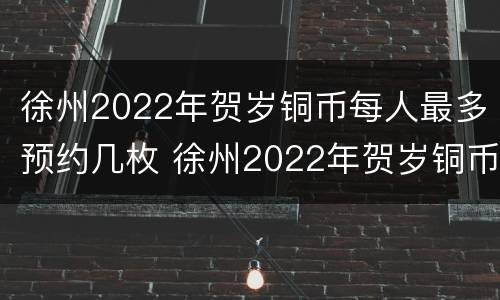 徐州2022年贺岁铜币每人最多预约几枚 徐州2022年贺岁铜币每人最多预约几枚啊