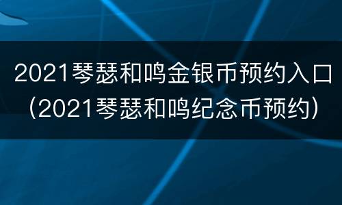 2021琴瑟和鸣金银币预约入口（2021琴瑟和鸣纪念币预约）