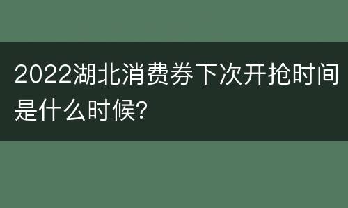 2022湖北消费券下次开抢时间是什么时候？