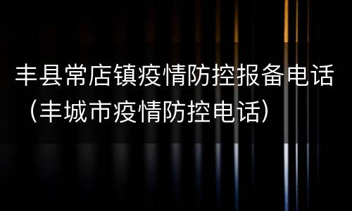 丰县常店镇疫情防控报备电话（丰城市疫情防控电话）