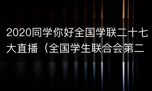 2020同学你好全国学联二十七大直播（全国学生联合会第二十七次新闻稿）