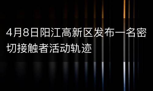4月8日阳江高新区发布一名密切接触者活动轨迹