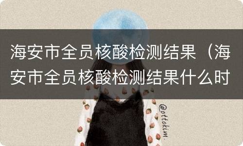海安市全员核酸检测结果（海安市全员核酸检测结果什么时候公布）