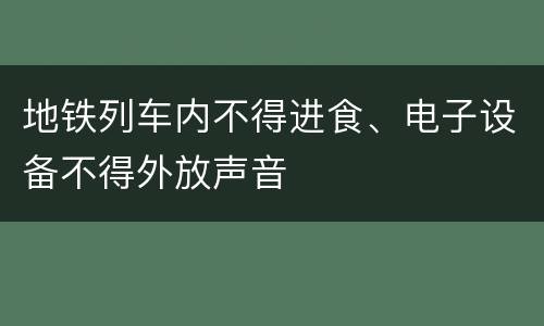 地铁列车内不得进食、电子设备不得外放声音