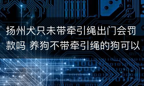 扬州犬只未带牵引绳出门会罚款吗 养狗不带牵引绳的狗可以报警吗