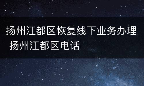 扬州江都区恢复线下业务办理 扬州江都区电话