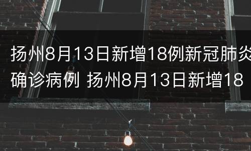 扬州8月13日新增18例新冠肺炎确诊病例 扬州8月13日新增18例新冠肺炎确诊病例多少