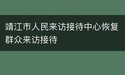 靖江市人民来访接待中心恢复群众来访接待