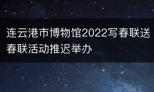 连云港市博物馆2022写春联送春联活动推迟举办