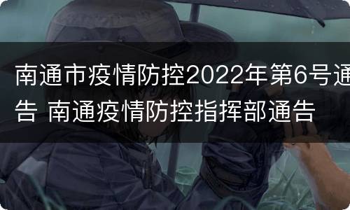 南通市疫情防控2022年第6号通告 南通疫情防控指挥部通告