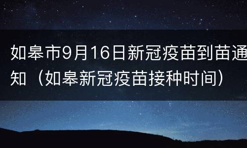 如皋市9月16日新冠疫苗到苗通知（如皋新冠疫苗接种时间）