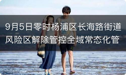 9月5日零时杨浦区长海路街道风险区解除管控全域常态化管理