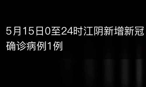 5月15日0至24时江阴新增新冠确诊病例1例