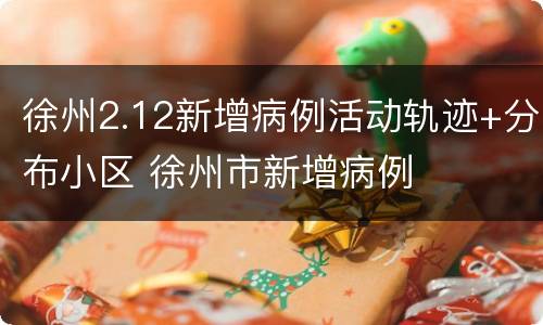 徐州2.12新增病例活动轨迹+分布小区 徐州市新增病例