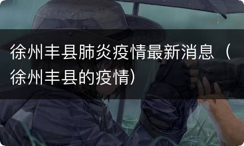 徐州丰县肺炎疫情最新消息（徐州丰县的疫情）