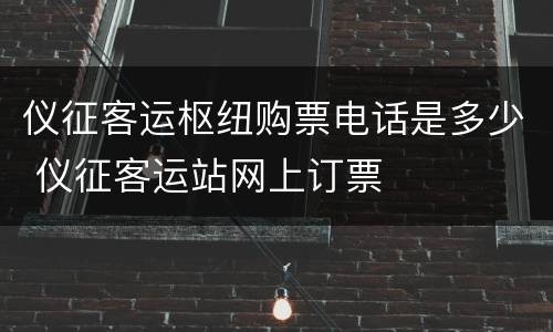 仪征客运枢纽购票电话是多少 仪征客运站网上订票