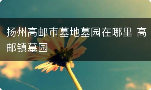 扬州高邮市墓地墓园在哪里 高邮镇墓园