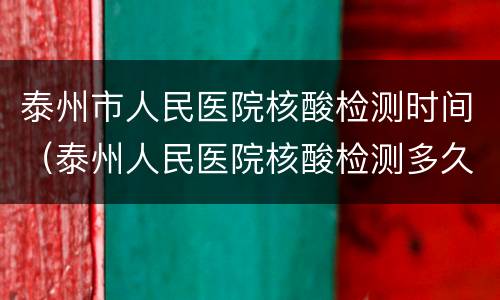 泰州市人民医院核酸检测时间（泰州人民医院核酸检测多久出结果）