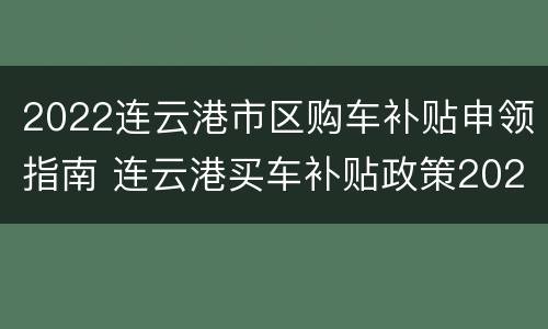 2022连云港市区购车补贴申领指南 连云港买车补贴政策2020