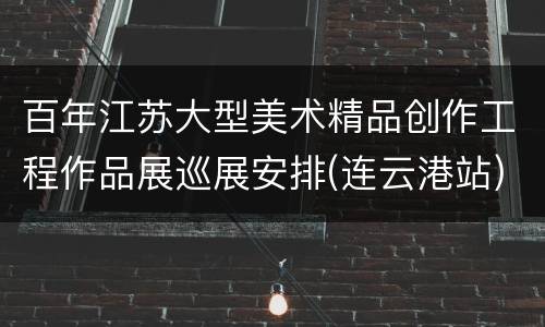 百年江苏大型美术精品创作工程作品展巡展安排(连云港站)