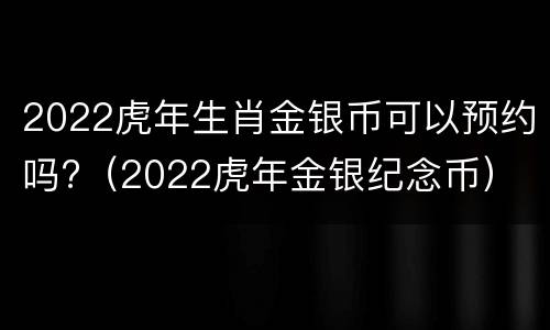 2022虎年生肖金银币可以预约吗?（2022虎年金银纪念币）