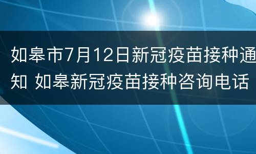 如皋市7月12日新冠疫苗接种通知 如皋新冠疫苗接种咨询电话